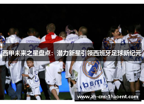 西甲未来之星盘点:潜力新星引领西班牙足球新纪元 西甲未来之星盘点:潜力新星引领西班牙足球新纪元