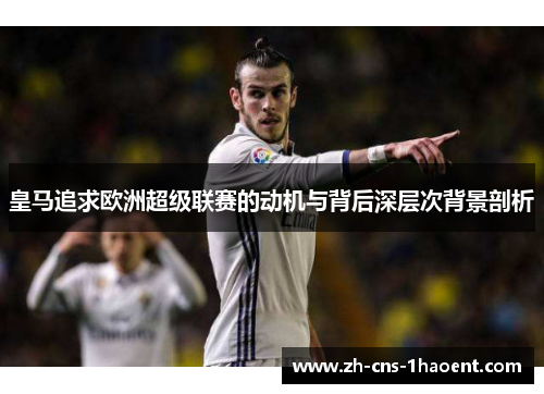 皇马追求欧洲超级联赛的动机与背后深层次背景剖析 皇马追求欧洲超级联赛的动机与背后深层次背景剖析