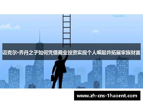 迈克尔·乔丹之子如何凭借商业投资实现个人崛起并拓展家族财富 迈克尔·乔丹之子如何凭借商业投资实现个人崛起并拓展家族财富