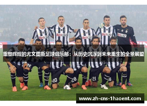 重塑辉煌的尤文图斯足球俱乐部:从历史沉浮到未来重生的全景展望 重塑辉煌的尤文图斯足球俱乐部:从历史沉浮到未来重生的全景展望