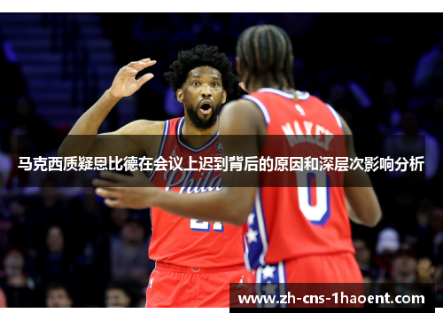 马克西质疑恩比德在会议上迟到背后的原因和深层次影响分析 马克西质疑恩比德在会议上迟到背后的原因和深层次影响分析