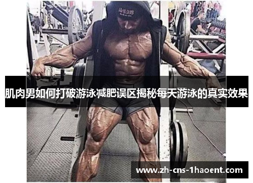 肌肉男如何打破游泳减肥误区揭秘每天游泳的真实效果