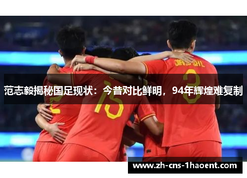 范志毅揭秘国足现状:今昔对比鲜明,94年辉煌难复制 范志毅揭秘国足现状:今昔对比鲜明,94年辉煌难复制
