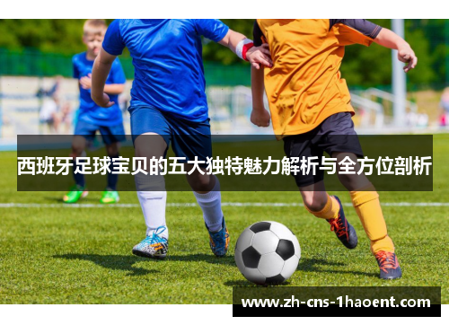 西班牙足球宝贝的五大独特魅力解析与全方位剖析 西班牙足球宝贝的五大独特魅力解析与全方位剖析