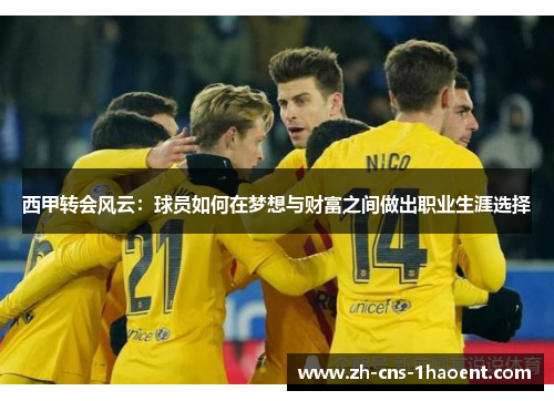 西甲转会风云:球员如何在梦想与财富之间做出职业生涯选择 西甲转会风云:球员如何在梦想与财富之间做出职业生涯选择