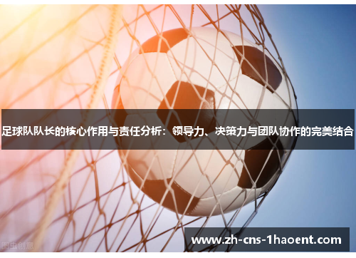足球队队长的核心作用与责任分析:领导力、决策力与团队协作的完美结合 足球队队长的核心作用与责任分析:领导力、决策力与团队协作的完美结合
