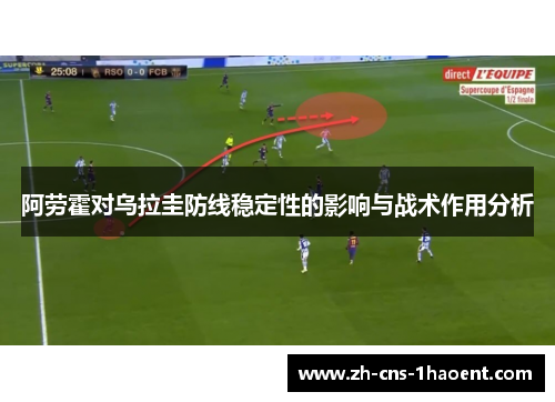 阿劳霍对乌拉圭防线稳定性的影响与战术作用分析 阿劳霍对乌拉圭防线稳定性的影响与战术作用分析