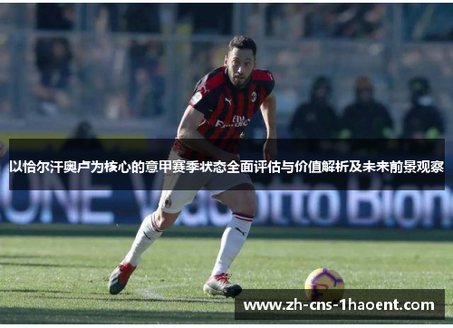 以恰尔汗奥卢为核心的意甲赛季状态全面评估与价值解析及未来前景观察 以恰尔汗奥卢为核心的意甲赛季状态全面评估与价值解析及未来前景观察