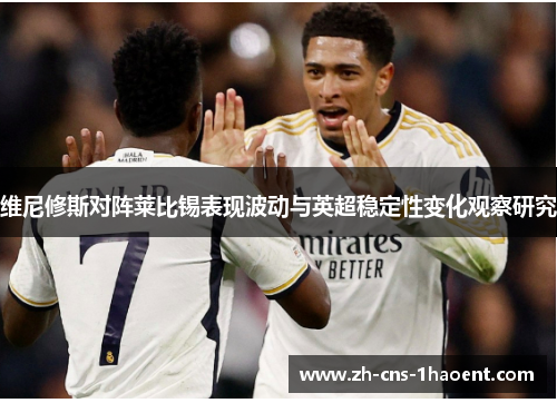 维尼修斯对阵莱比锡表现波动与英超稳定性变化观察研究