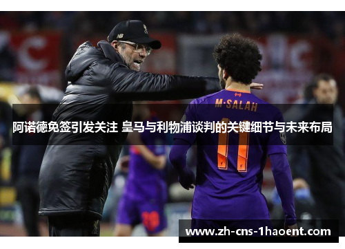 阿诺德免签引发关注 皇马与利物浦谈判的关键细节与未来布局 阿诺德免签引发关注 皇马与利物浦谈判的关键细节与未来布局