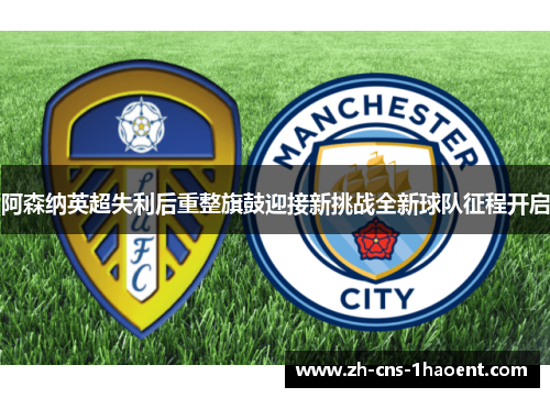 阿森纳英超失利后重整旗鼓迎接新挑战全新球队征程开启 阿森纳英超失利后重整旗鼓迎接新挑战全新球队征程开启