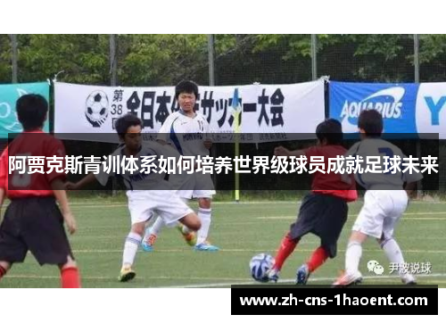 阿贾克斯青训体系如何培养世界级球员成就足球未来 阿贾克斯青训体系如何培养世界级球员成就足球未来