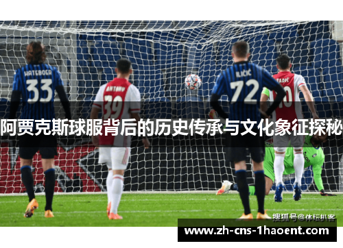 阿贾克斯球服背后的历史传承与文化象征探秘
