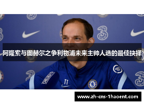 阿隆索与图赫尔之争利物浦未来主帅人选的最佳抉择