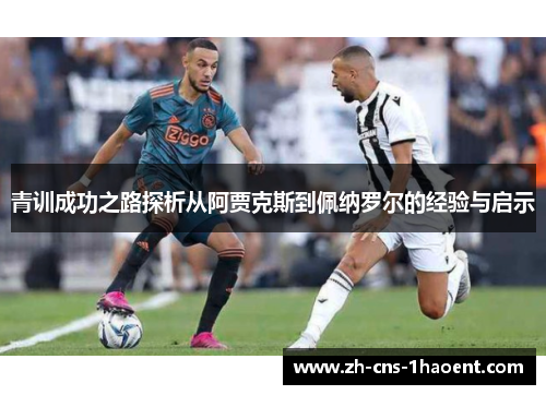 青训成功之路探析从阿贾克斯到佩纳罗尔的经验与启示 青训成功之路探析从阿贾克斯到佩纳罗尔的经验与启示
