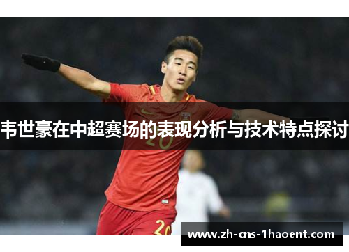 韦世豪在中超赛场的表现分析与技术特点探讨 韦世豪在中超赛场的表现分析与技术特点探讨