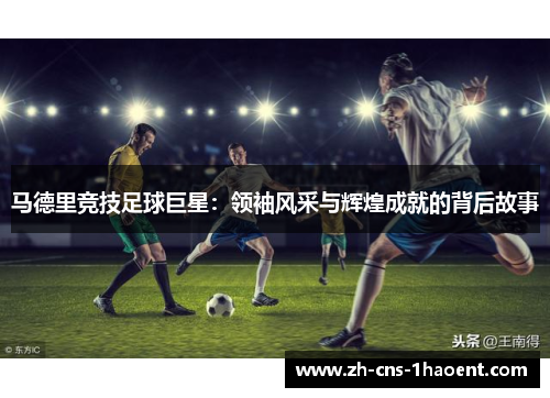 马德里竞技足球巨星:领袖风采与辉煌成就的背后故事 马德里竞技足球巨星:领袖风采与辉煌成就的背后故事