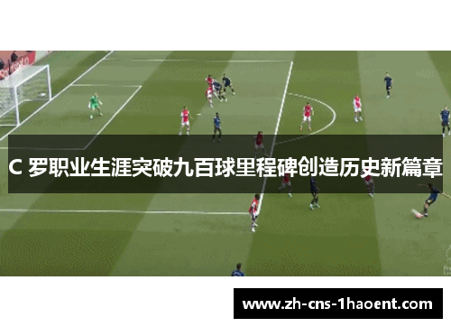 C 罗职业生涯突破九百球里程碑创造历史新篇章