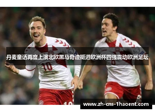 丹麦童话再度上演北欧黑马奇迹挺进欧洲杯四强震动欧洲足坛