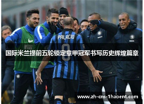 国际米兰提前五轮锁定意甲冠军书写历史辉煌篇章